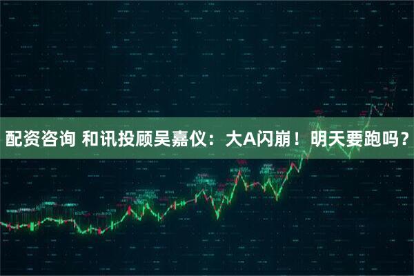 配资咨询 和讯投顾吴嘉仪：大A闪崩！明天要跑吗？