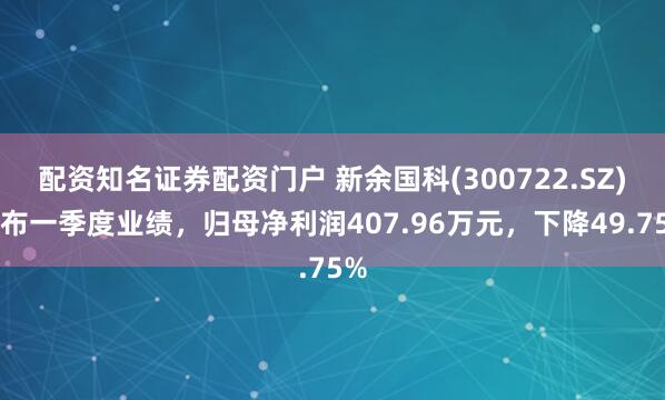 配资知名证券配资门户 新余国科(300722.SZ)发布一季度业绩，归母净利润407.96万元，下降49.75%