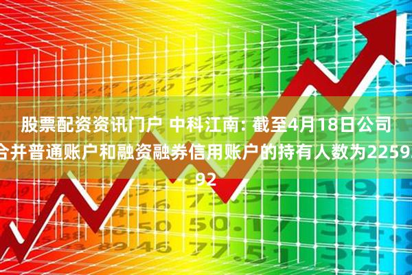 股票配资资讯门户 中科江南: 截至4月18日公司合并普通账户和融资融券信用账户的持有人数为22592
