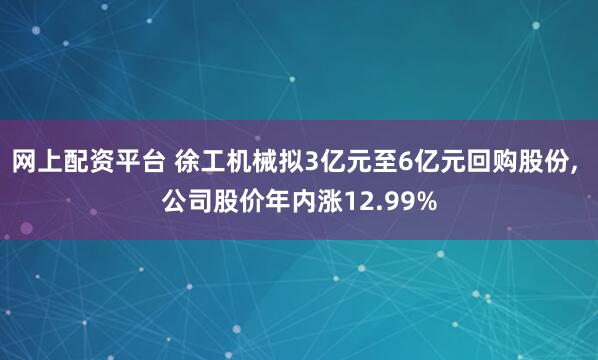 网上配资平台 徐工机械拟3亿元至6亿元回购股份, 公司股价年内涨12.99%