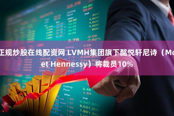 正规炒股在线配资网 LVMH集团旗下酩悦轩尼诗（Moet Hennessy）将裁员10%