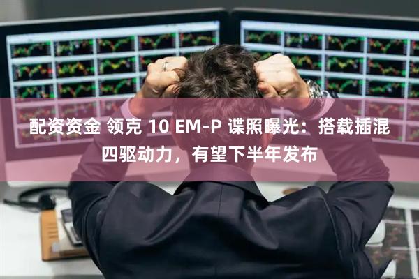 配资资金 领克 10 EM-P 谍照曝光：搭载插混四驱动力，有望下半年发布