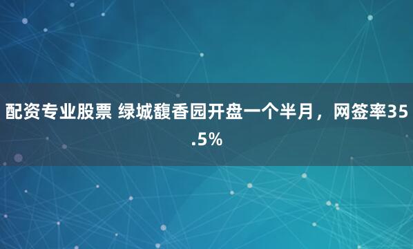 配资专业股票 绿城馥香园开盘一个半月，网签率35.5%