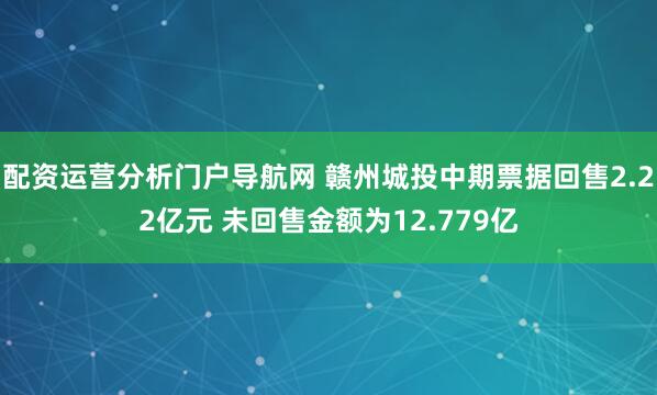 配资运营分析门户导航网 赣州城投中期票据回售2.22亿元 未回售金额为12.779亿