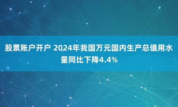 股票账户开户 2024年我国万元国内生产总值用水量同比下降4.4%