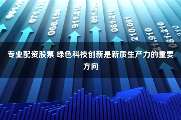 专业配资股票 绿色科技创新是新质生产力的重要方向