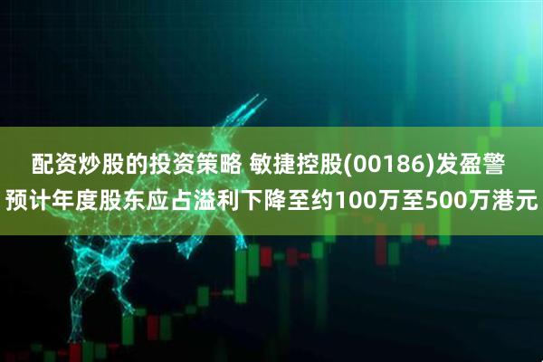 配资炒股的投资策略 敏捷控股(00186)发盈警 预计年度股东应占溢利下降至约100万至500万港元