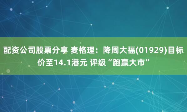 配资公司股票分享 麦格理：降周大福(01929)目标价至14.1港元 评级“跑赢大市”