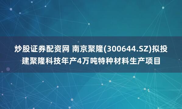 炒股证券配资网 南京聚隆(300644.SZ)拟投建聚隆科技年产4万吨特种材料生产项目