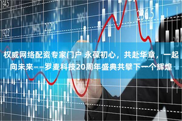 权威网络配资专家门户 永葆初心，共赴华章，一起向未来——罗麦科技20周年盛典共擘下一个辉煌