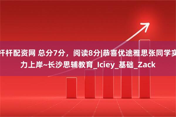 杆杆配资网 总分7分，阅读8分|恭喜优途雅思张同学实力上岸~长沙思辅教育_Iciey_基础_Zack