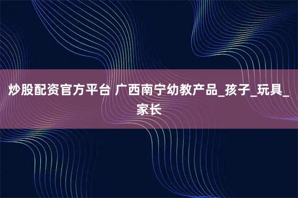 炒股配资官方平台 广西南宁幼教产品_孩子_玩具_家长