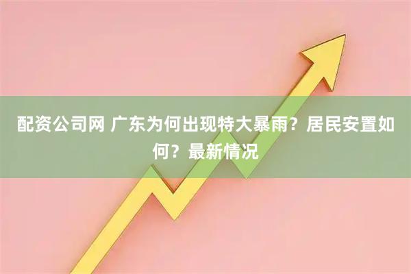 配资公司网 广东为何出现特大暴雨？居民安置如何？最新情况
