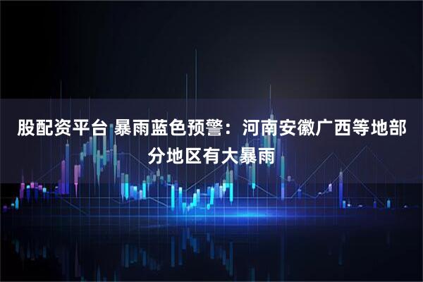 股配资平台 暴雨蓝色预警：河南安徽广西等地部分地区有大暴雨