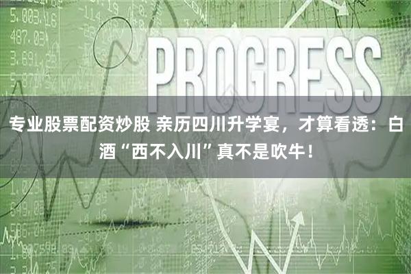 专业股票配资炒股 亲历四川升学宴，才算看透：白酒“西不入川”真不是吹牛！