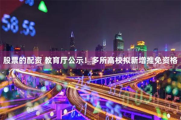 股票的配资 教育厅公示！多所高校拟新增推免资格