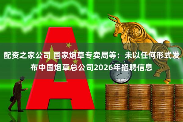 配资之家公司 国家烟草专卖局等：未以任何形式发布中国烟草总公司2026年招聘信息