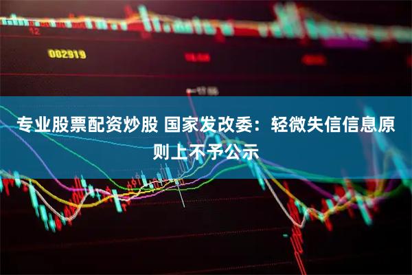 专业股票配资炒股 国家发改委：轻微失信信息原则上不予公示
