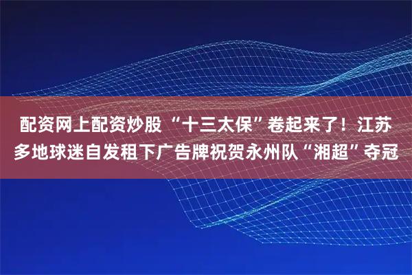 配资网上配资炒股 “十三太保”卷起来了！江苏多地球迷自发租下广告牌祝贺永州队“湘超”夺冠