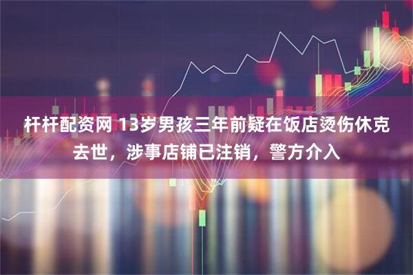 杆杆配资网 13岁男孩三年前疑在饭店烫伤休克去世，涉事店铺已注销，警方介入