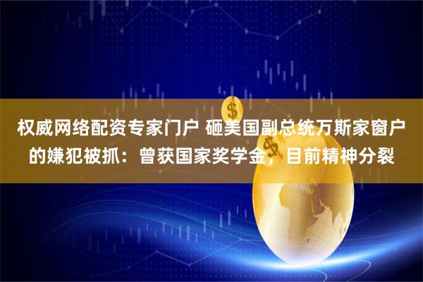 权威网络配资专家门户 砸美国副总统万斯家窗户的嫌犯被抓：曾获国家奖学金，目前精神分裂