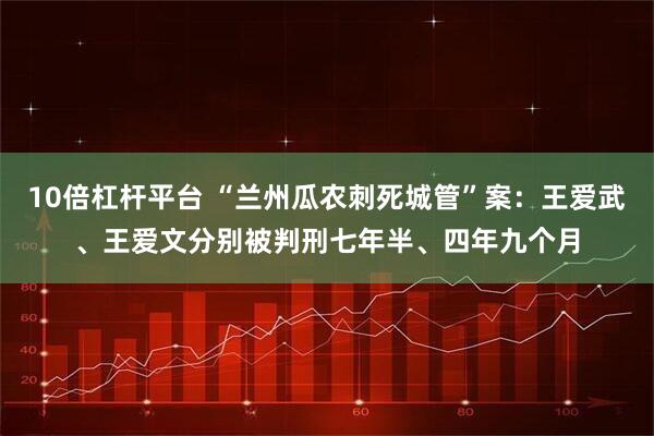 10倍杠杆平台 “兰州瓜农刺死城管”案：王爱武、王爱文分别被判刑七年半、四年九个月