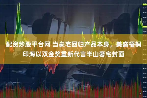 配资炒股平台网 当豪宅回归产品本身，美盛梧桐印海以双金奖重新代言半山奢宅封面