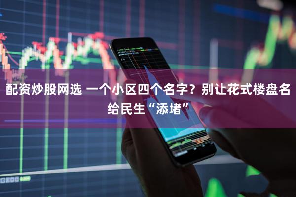 配资炒股网选 一个小区四个名字？别让花式楼盘名给民生“添堵”