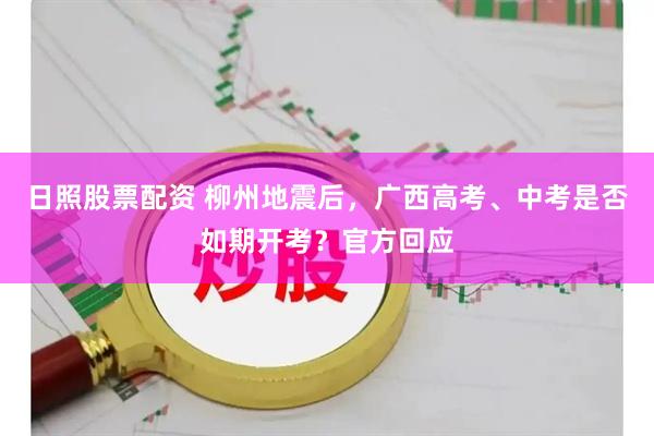 日照股票配资 柳州地震后，广西高考、中考是否如期开考？官方回应
