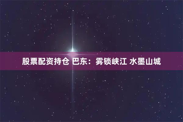 股票配资持仓 巴东：雾锁峡江 水墨山城