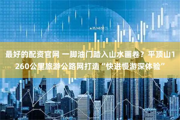 最好的配资官网 一脚油门踏入山水画卷？平顶山1260公里旅游公路网打造“快进慢游深体验”