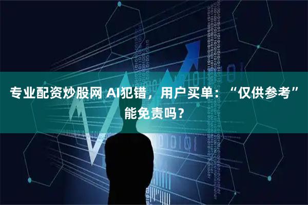 专业配资炒股网 AI犯错，用户买单：“仅供参考”能免责吗？