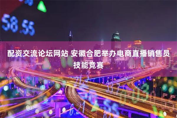 配资交流论坛网站 安徽合肥举办电商直播销售员技能竞赛