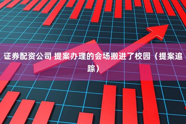 证券配资公司 提案办理的会场搬进了校园（提案追踪）